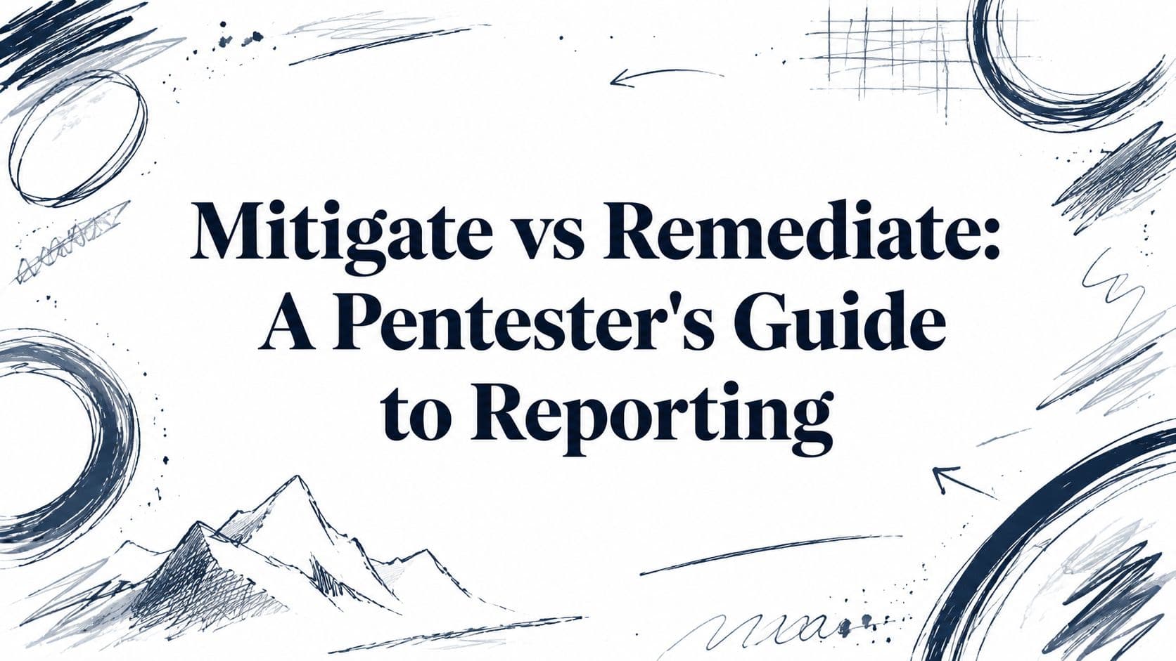 Mitigate vs Remediate: A Pentester's Guide to Reporting